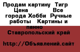 Продам картину “Тигр“ › Цена ­ 15 000 - Все города Хобби. Ручные работы » Картины и панно   . Ставропольский край